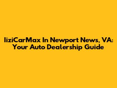 IiziCarMax In Newport News, VA: Your Auto Dealership Guide