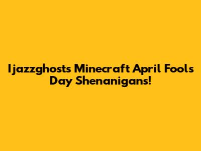 Ijazzghost's Minecraft April Fools' Day Shenanigans!