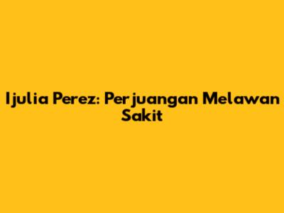 Ijulia Perez: Perjuangan Melawan Sakit