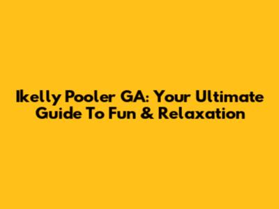 Ikelly Pooler GA: Your Ultimate Guide To Fun & Relaxation