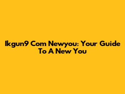 Ikgun9 Com Newyou: Your Guide To A New You