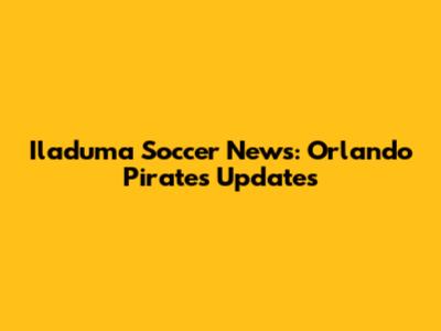 Iladuma Soccer News: Orlando Pirates Updates