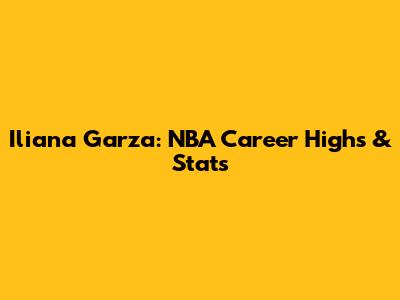 Iliana Garza: NBA Career Highs & Stats