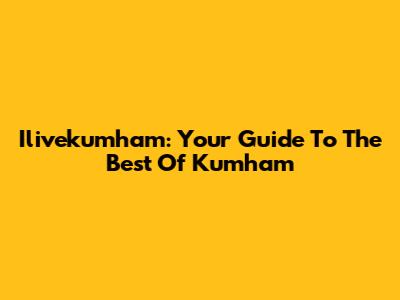 Ilivekumham: Your Guide To The Best Of Kumham