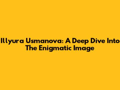 Illyura Usmanova: A Deep Dive Into The Enigmatic Image