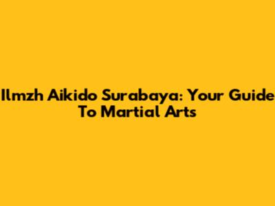 Ilmzh Aikido Surabaya: Your Guide To Martial Arts
