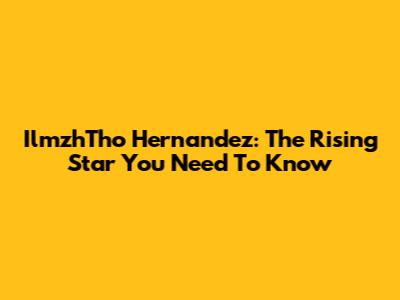 IlmzhTho Hernandez: The Rising Star You Need To Know