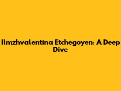 Ilmzhvalentina Etchegoyen: A Deep Dive