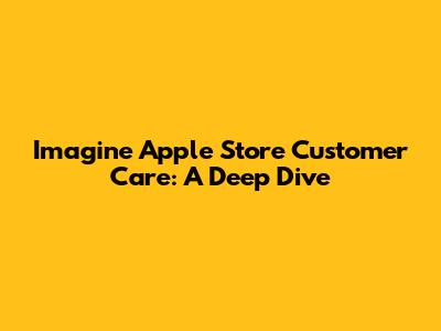 Imagine Apple Store Customer Care: A Deep Dive