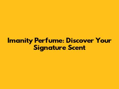 Imanity Perfume: Discover Your Signature Scent