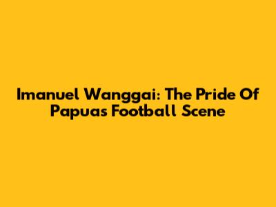 Imanuel Wanggai: The Pride Of Papua's Football Scene