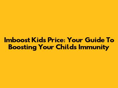 Imboost Kids Price: Your Guide To Boosting Your Child's Immunity