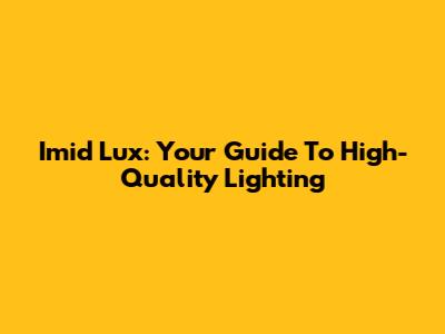 Imid Lux: Your Guide To High-Quality Lighting
