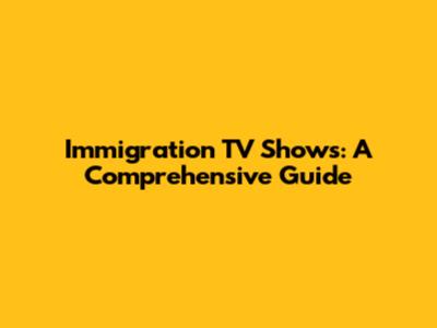 Immigration TV Shows: A Comprehensive Guide