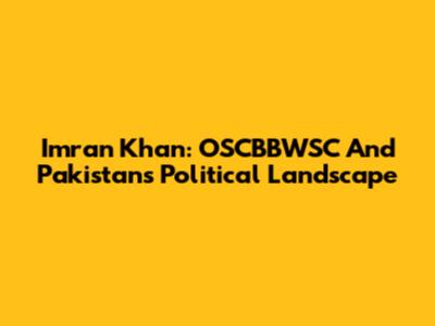 Imran Khan: OSCBBWSC And Pakistan's Political Landscape
