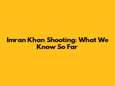 Imran Khan Shooting: What We Know So Far