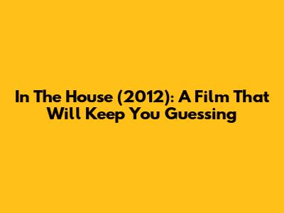 In The House (2012): A Film That Will Keep You Guessing