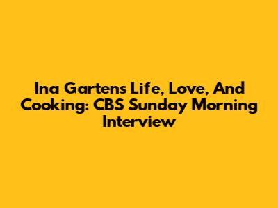 Ina Garten's Life, Love, And Cooking: CBS Sunday Morning Interview