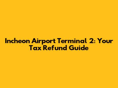 Incheon Airport Terminal 2: Your Tax Refund Guide