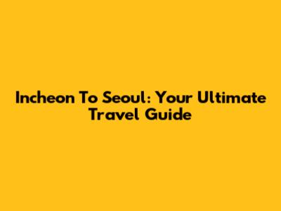 Incheon To Seoul: Your Ultimate Travel Guide