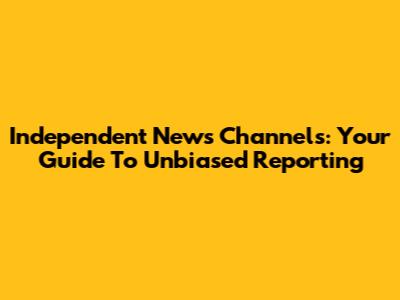 Independent News Channels: Your Guide To Unbiased Reporting