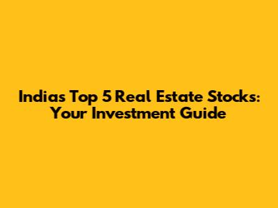 India's Top 5 Real Estate Stocks: Your Investment Guide