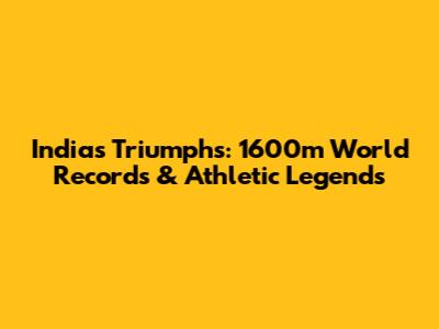 India's Triumphs: 1600m World Records & Athletic Legends