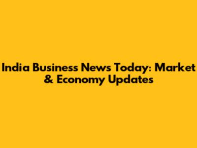 India Business News Today: Market & Economy Updates
