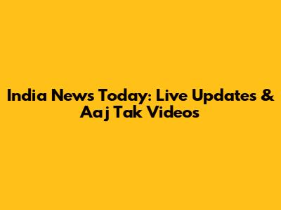 India News Today: Live Updates & Aaj Tak Videos