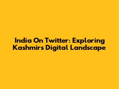 India On Twitter: Exploring Kashmir's Digital Landscape