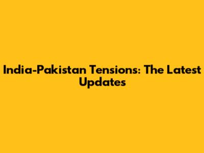 India-Pakistan Tensions: The Latest Updates