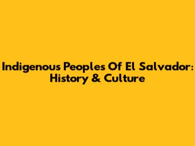 Indigenous Peoples Of El Salvador: History & Culture