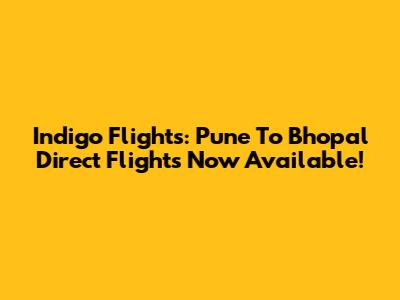Indigo Flights: Pune To Bhopal Direct Flights Now Available!