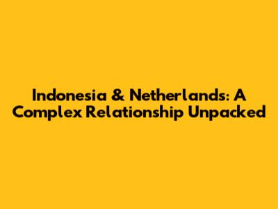 Indonesia & Netherlands: A Complex Relationship Unpacked