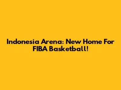 Indonesia Arena: New Home For FIBA Basketball!