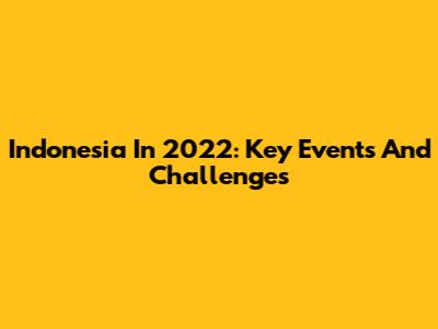 Indonesia In 2022: Key Events And Challenges