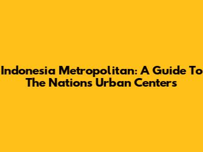 Indonesia Metropolitan: A Guide To The Nation's Urban Centers