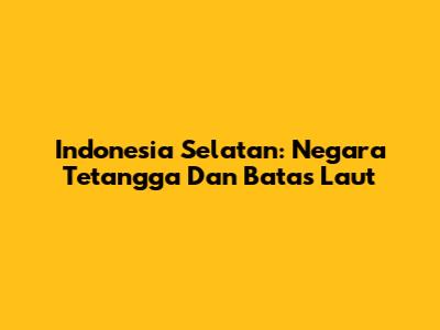 Indonesia Selatan: Negara Tetangga Dan Batas Laut