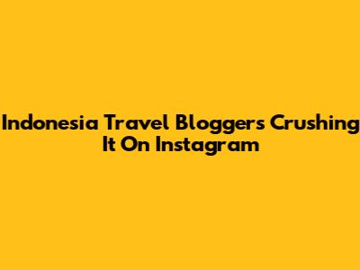 Indonesia Travel Bloggers Crushing It On Instagram