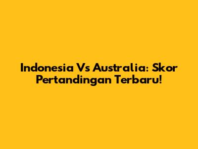 Indonesia Vs Australia: Skor Pertandingan Terbaru!