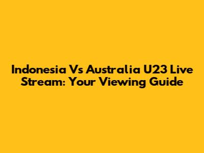 Indonesia Vs Australia U23 Live Stream: Your Viewing Guide