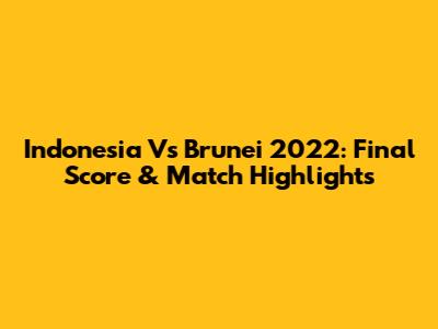 Indonesia Vs Brunei 2022: Final Score & Match Highlights
