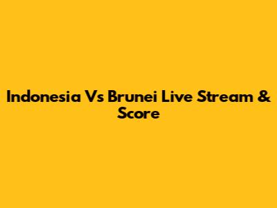 Indonesia Vs Brunei Live Stream & Score