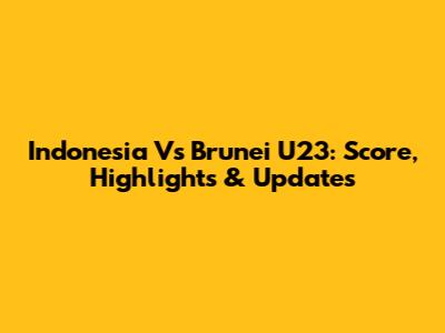 Indonesia Vs Brunei U23: Score, Highlights & Updates