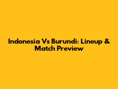 Indonesia Vs Burundi: Lineup & Match Preview