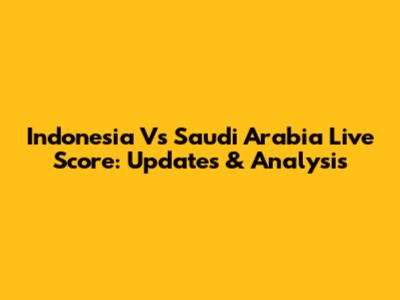 Indonesia Vs Saudi Arabia Live Score: Updates & Analysis