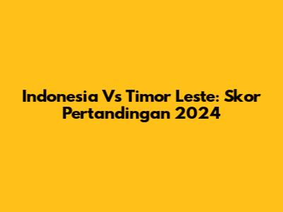 Indonesia Vs Timor Leste: Skor Pertandingan 2024