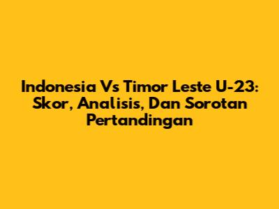 Indonesia Vs Timor Leste U-23: Skor, Analisis, Dan Sorotan Pertandingan