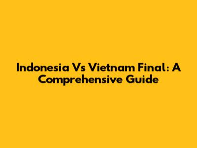 Indonesia Vs Vietnam Final: A Comprehensive Guide