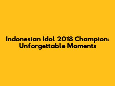 Indonesian Idol 2018 Champion: Unforgettable Moments